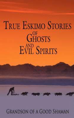 bokomslag True Eskimo Stories of Ghosts and Evil Spirits