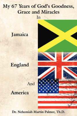 My 67 Years of God's Goodness, Grace and Miracles in Jamaica, England, and America 1