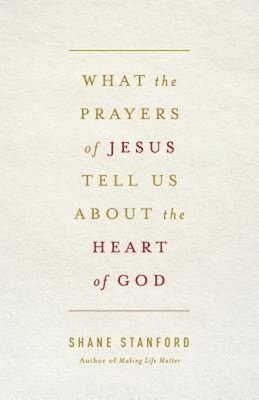 Shane Stanford - What the Prayers of Jesus Tell Us About the Heart of God, Häftad