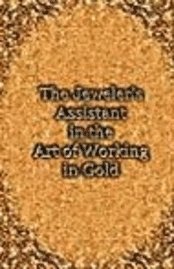 The Jeweler's Assistant in the Art of Working in Gold (Reprint of the 1892 Handbook) 1