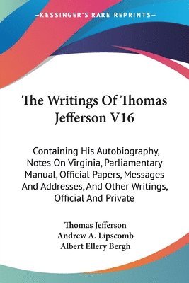 bokomslag The Writings Of Thomas Jefferson V16: Containing His Autobiography, Notes On Virginia, Parliamentary Manual, Official Papers, Messages And Addresses,