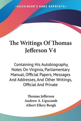 bokomslag The Writings Of Thomas Jefferson V4: Containing His Autobiography, Notes On Virginia, Parliamentary Manual, Official Papers, Messages And Addresses, A