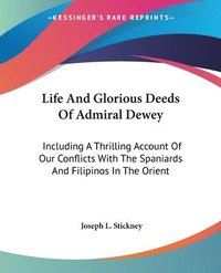 bokomslag Life And Glorious Deeds Of Admiral Dewey: Including A Thrilling Account Of Our Conflicts With The Spaniards And Filipinos In The Orient