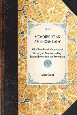 MEMOIRS OF AN AMERICAN LADY With Sketches of Manners and Scenery in America, as they Existed Previous to the Revolution 1