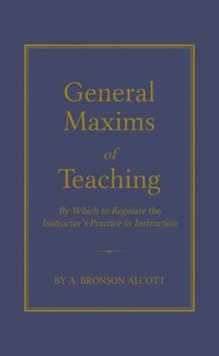 bokomslag General Maxims of Teaching: By Which to Regulate the Instructor's Practice in Instruction