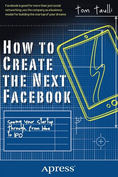 bokomslag How to Create the Next Facebook: Seeing Your Startup Through, from Idea to IPO