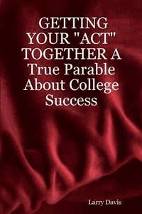 bokomslag GETTING YOUR &quot;ACT&quot; TOGETHER A True Parable About College Success