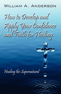 bokomslag How to Develop and Apply Your Confidence and Faith for Healing