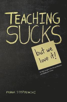 Teaching Sucks - But We Love It Anyway! a Little Insight Into the Profession You Think You Know