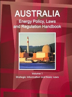 Australia Energy Policy, Laws and Regulation Handbook Volume 1 Strategic Information and Basic Laws