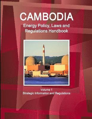 Cambodia Energy Policy, Laws and Regulations Handbook Volume 1 Strategic Information and Regulations