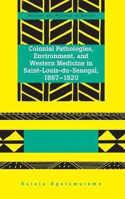 Kalala Ngalamulume - Colonial Pathologies, Environment, and Western Medicine in Saint-Louis-du-Senegal, 1867-1920, Inbunden