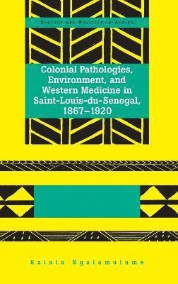 Colonial Pathologies, Environment, and Western Medicine in Saint-Louis-du-Senegal, 1867-1920 1