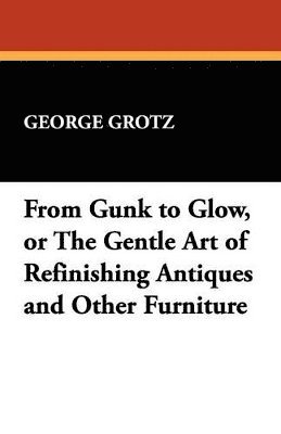 bokomslag From Gunk to Glow, or The Gentle Art of Refinishing Antiques and Other Furniture