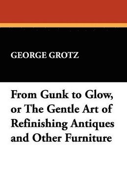 George Grotz - From Gunk to Glow, or The Gentle Art of Refinishing Antiques and Other Furniture, Häftad