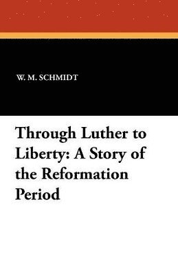 W M Schmidt, L H Schuh, W. M. Schmidt, L. H. Schuh - Through Luther to Liberty, Häftad