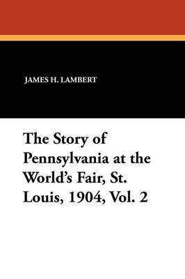 James H Lambert - Story of Pennsylvania at the World's Fair, St. Louis, 1904, Vol. 2, Häftad