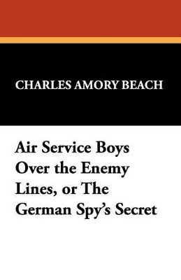 Charles Amory Beach - Air Service Boys Over the Enemy Lines, or the German Spy's Secret, Häftad