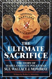 bokomslag The Ultimate Sacrifice - The Story of Maryland State Policeman Sgt. Wallace J. Mowbray