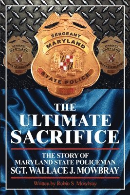 The Ultimate Sacrifice - The Story of Maryland State Policeman Sgt. Wallace J. Mowbray 1