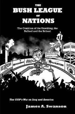 James A. Swanson - Bush League of Nations: The Coalition of the Unwilling, the Bullied and the Bribed -- the GOP's War on Iraq and America, Häftad
