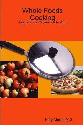 Whole Foods Cooking: Recipes from Vitamin A to Zinc 1