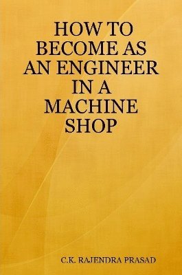 HOW TO BECOME AS AN ENGINEER IN A MACHINE SHOP C.K. RAJENDRA PRASAD, C. K. Rajendra Prasad, C.K. RAJENDRA PRASAD - HOW TO BECOME AS AN ENGINEER IN A MACHINE SHOP, Häftad