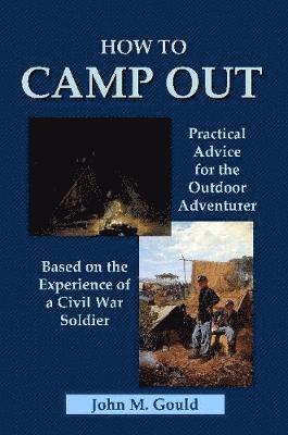 How to Camp Out: Practical Advice for the Outdoor Adventurer Based on the Experience of a Civil War Soldier 1