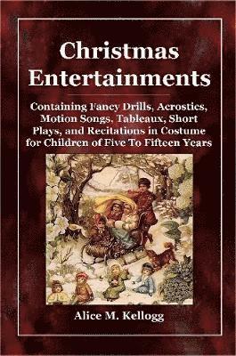 Alice M. Kellogg - Christmas Entertainments: Containing Fancy Drills, Acrostics, Motion Songs, Tableaux, Short Plays, and Recitations in Costume for Children of Five To Fifteen Years, Häftad