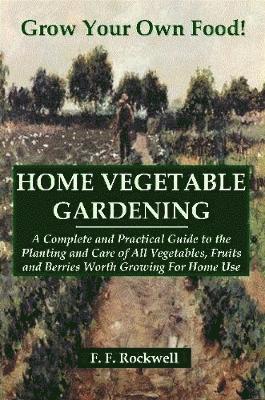 HOME VEGETABLE GARDENING: A Complete and Practical Guide to the Planting and Care of All Vegetables, Fruits and Berries Worth Growing For Home Use 1