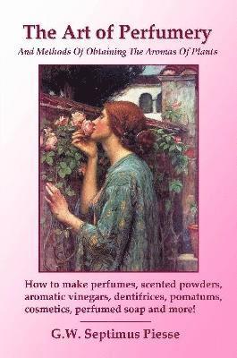 The Art of Perfumery and Methods of Obtaining the Aromas of Plants: How to Make Perfumes, Scented Powders, Aromatic Vinegars, Dentifrices, Pomatums, Cosmetics, Perfumed Soap and More! 1