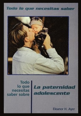 Todo Lo Que Necesitas Saber Sobre Paternidad Adolescente = Everything You Need to Know about Teen Fatherhood