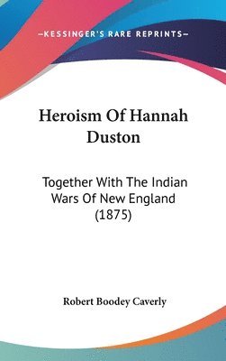 Heroism of Hannah Duston: Together with the Indian Wars of New England (1875) 1