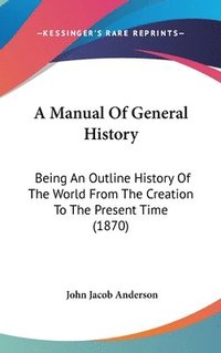 bokomslag A Manual Of General History: Being An Outline History Of The World From The Creation To The Present Time (1870)