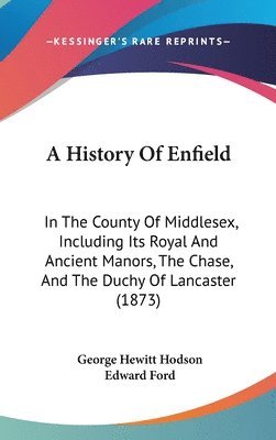 A History Of Enfield: In The County Of Middlesex, Including Its Royal And Ancient Manors, The Chase, And The Duchy Of Lancaster (1873) 1