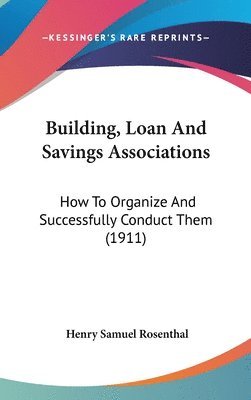 Building, Loan and Savings Associations: How to Organize and Successfully Conduct Them (1911) 1