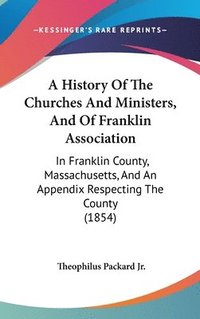 bokomslag A History Of The Churches And Ministers, And Of Franklin Association: In Franklin County, Massachusetts, And An Appendix Respecting The County (1854)