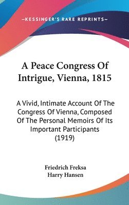 bokomslag A   Peace Congress of Intrigue, Vienna, 1815: A Vivid, Intimate Account of the Congress of Vienna, Composed of the Personal Memoirs of Its Important P