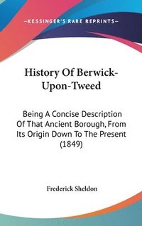 bokomslag History Of Berwick-Upon-Tweed: Being A Concise Description Of That Ancient Borough, From Its Origin Down To The Present (1849)