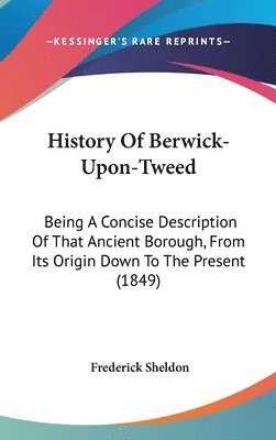 bokomslag History Of Berwick-Upon-Tweed: Being A Concise Description Of That Ancient Borough, From Its Origin Down To The Present (1849)