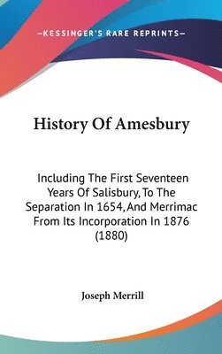 History of Amesbury: Including the First Seventeen Years of Salisbury, to the Separation in 1654, and Merrimac from Its Incorporation in 18 1