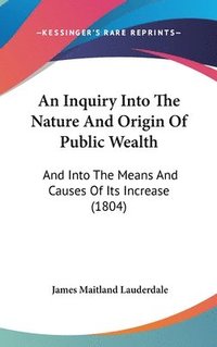 bokomslag An Inquiry Into The Nature And Origin Of Public Wealth: And Into The Means And Causes Of Its Increase (1804)