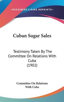 Cuban Sugar Sales: Testimony Taken by the Committee on Relations with Cuba (1902) 1