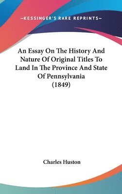 bokomslag An Essay On The History And Nature Of Original Titles To Land In The Province And State Of Pennsylvania (1849)