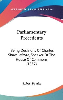 bokomslag Parliamentary Precedents: Being Decisions Of Charles Shaw Lefevre, Speaker Of The House Of Commons (1857)