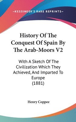 History of the Conquest of Spain by the Arab-Moors V2: With a Sketch of the Civilization Which They Achieved, and Imparted to Europe (1881) 1