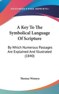 bokomslag A Key To The Symbolical Language Of Scripture: By Which Numerous Passages Are Explained And Illustrated (1840)