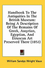 Handbook To The Antiquities In The British Museum: Being A Description Of The Remains Of Greek, Assyrian, Egyptian, And Etruscan Art Preserved There ( 1