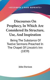 bokomslag Discourses On Prophecy, In Which Are Considered Its Structure, Use, And Inspiration: Being The Substance Of Twelve Sermons Preached In The Chapel Of L