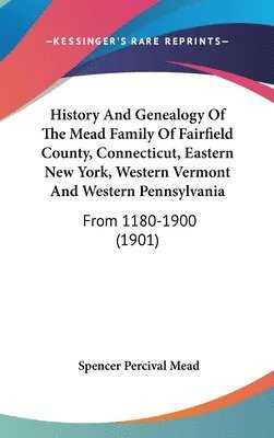 History and Genealogy of the Mead Family of Fairfield County, Connecticut, Eastern New York, Western Vermont and Western Pennsylvania: From 1180-1900 1